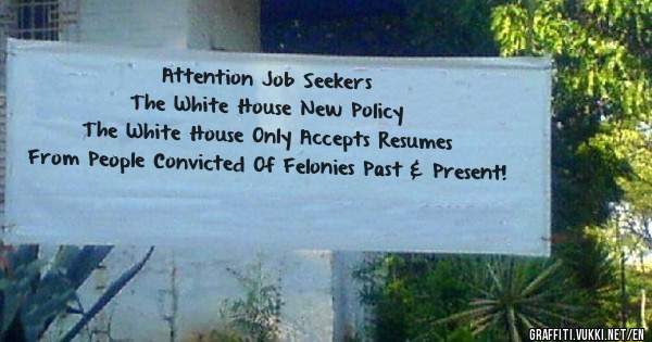 Attention Job Seekers
The White House New Policy
The White House Only Accepts Resumes
From People Convicted Of Felonies Past & Present!