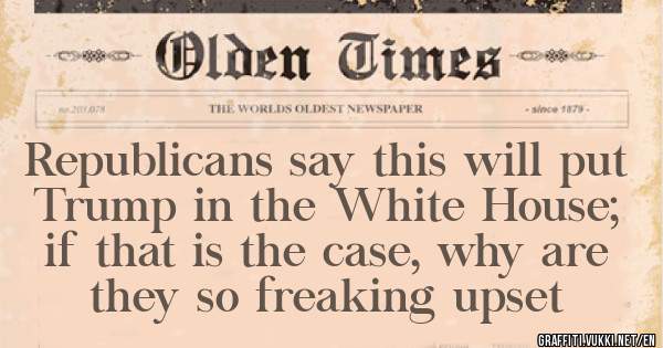 Republicans say this will put Trump in the White House; if that is the case, why are they so freaking upset