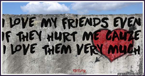 I LOVE MY FRIENDS EVEN IF THEY HURT ME CAUZE I LOVE THEM VERY MUCH