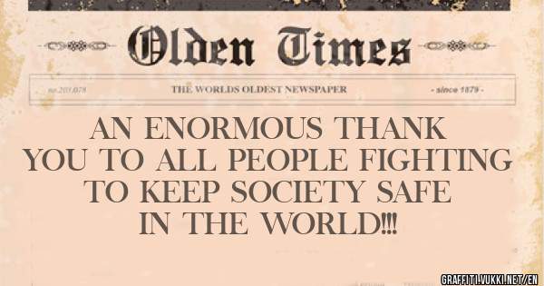 AN ENORMOUS THANK YOU TO ALL PEOPLE FIGHTING TO KEEP SOCIETY SAFE  IN THE WORLD!!!
