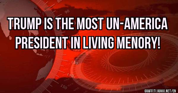 TRUMP IS THE MOST UN-AMERICA PRESIDENT IN LIVING MENORY! 
