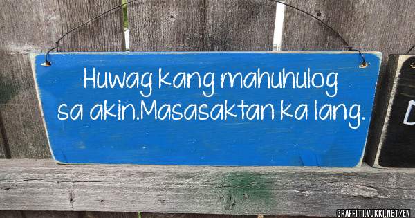 Huwag kang mahuhulog sa akin.Masasaktan ka lang.