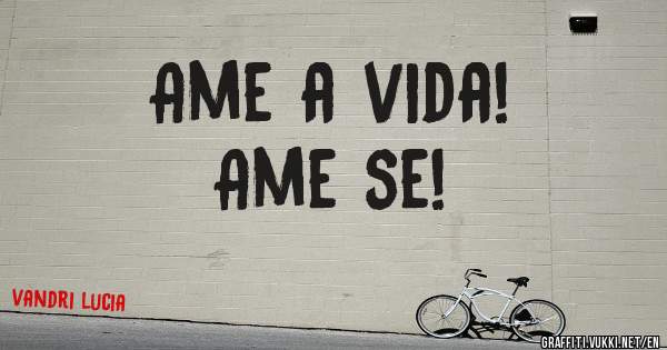 Ame a vida!
Ame se!