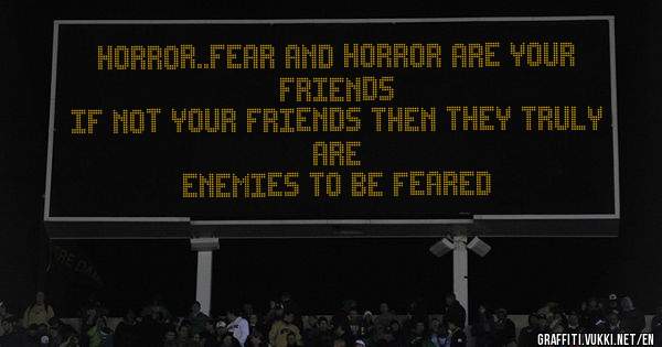 Horror..fear and horror are your friends
If not your friends then they truly are
Enemies to be feared