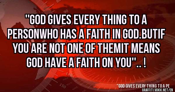''God gives every thing to a Personwho has a faith in god.ButIf you are not one of themIt Means God have a faith on You''.. !  
