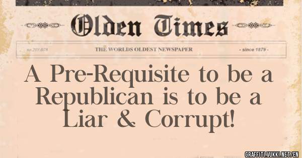    A Pre-Requisite to be a 
     Republican is to be a 
          Liar & Corrupt! 