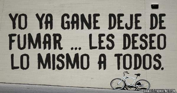 yo ya gane deje de fumar ... les deseo lo mismo a todos.