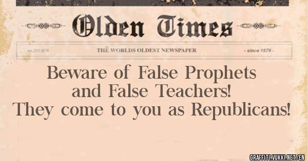Beware of False Prophets and False Teachers! 
They come to you as Republicans! 