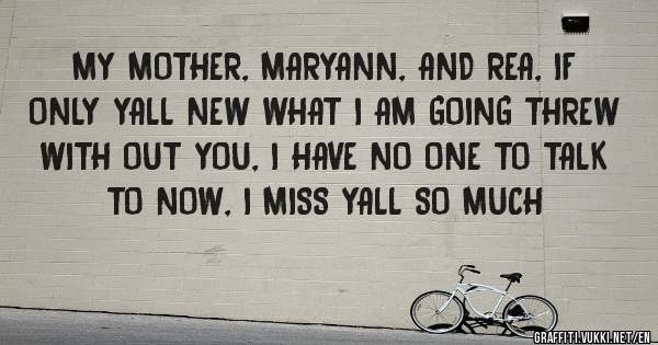 MY MOTHER, MARYANN, AND REA, IF ONLY YALL NEW WHAT I AM GOING THREW WITH OUT YOU, I HAVE NO ONE TO TALK TO NOW, I MISS YALL SO MUCH