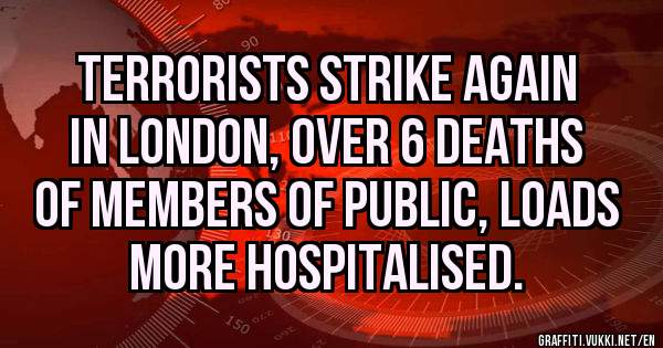 Terrorists strike again in london, over 6 deaths of members of public, loads more hospitalised.