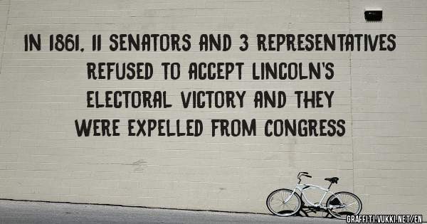  In 1861, 11 senators and 3 representatives refused to accept Lincoln's electoral victory and they were expelled from Congress