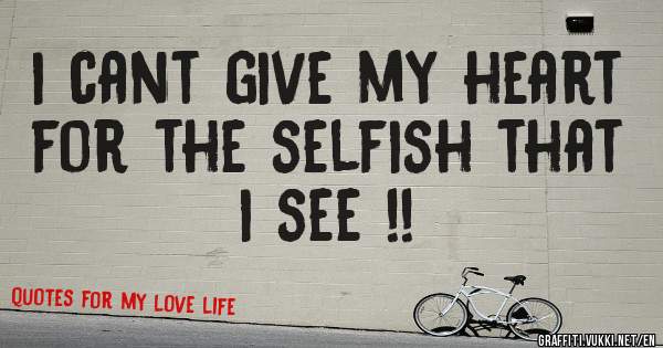 i cant give my heart for the selfish that i see !!
