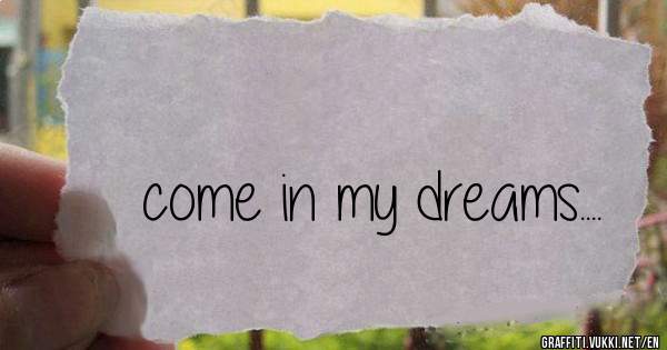 come in my dreams....