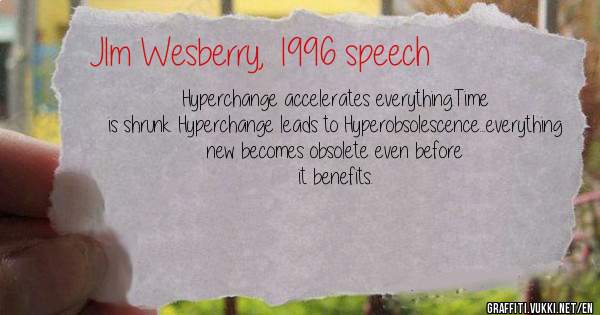 Hyperchange accelerates everything.Time is shrunk. Hyperchange leads to Hyperobsolescence...everything new becomes obsolete even before it benefits.