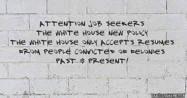 Attention Job Seekers
The White House New Policy
The White House Only Accepts Resumes
From People Convicted Of Felonies Past & Present!
