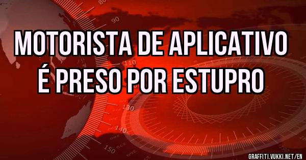 MOTORISTA DE APLICATIVO
É PRESO POR ESTUPRO