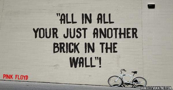 ''All in all
Your just another
Brick in the
Wall''!