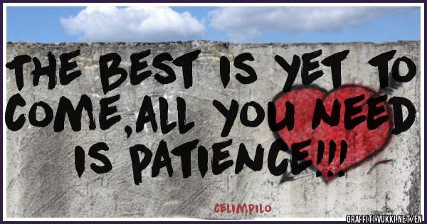 The best is yet to come,all you need is patience!!!
