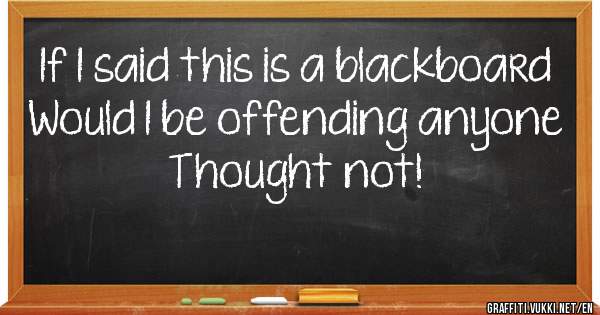 If I said this is a blackboard
Would I be offending anyone

Thought not!