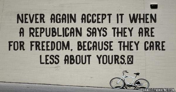 Never again accept it when a Republican says they are for freedom, because they care less about yours. 

