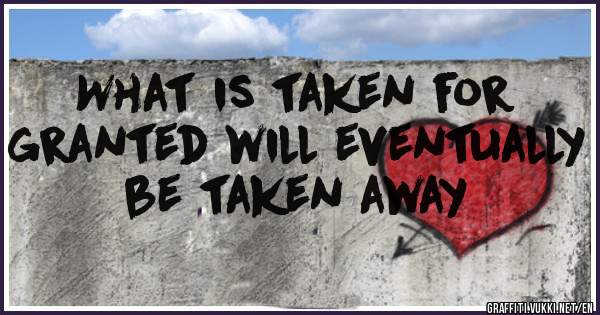 What is taken for granted will eventually be taken away