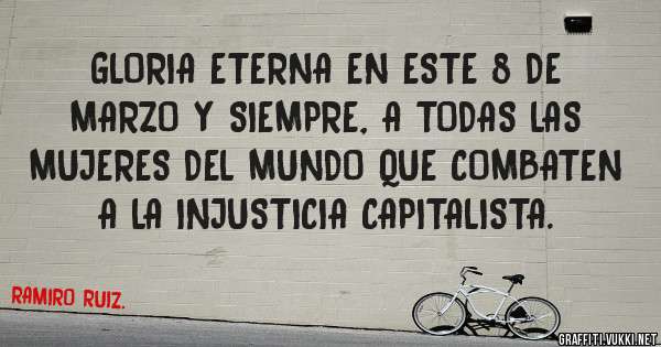 GLORIA ETERNA EN ESTE 8 DE MARZO Y SIEMPRE, A TODAS LAS MUJERES DEL MUNDO QUE COMBATEN A LA INJUSTICIA CAPITALISTA.