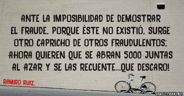 ANTE LA IMPOSIBILIDAD DE DEMOSTRAR EL FRAUDE, PORQUE ÉSTE NO EXISTIÓ, SURGE OTRO CAPRICHO DE OTROS FRAUDULENTOS; AHORA QUIEREN QUE SE ABRAN 5000 JUNTAS AL AZAR Y SE LAS RECUENTE...QUE DESCARO!
