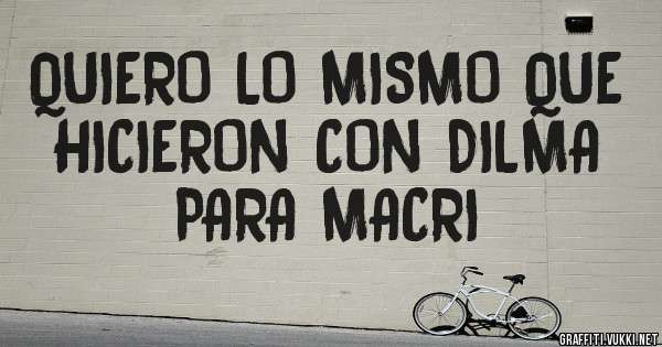 QUIERO LO MISMO QUE HICIERON CON DILMA PARA MACRI