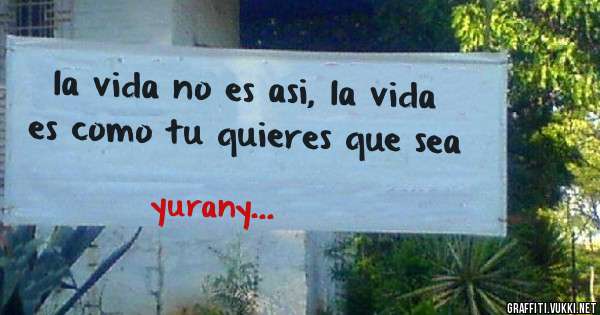 la vida no es asi, la vida es como tu quieres que sea