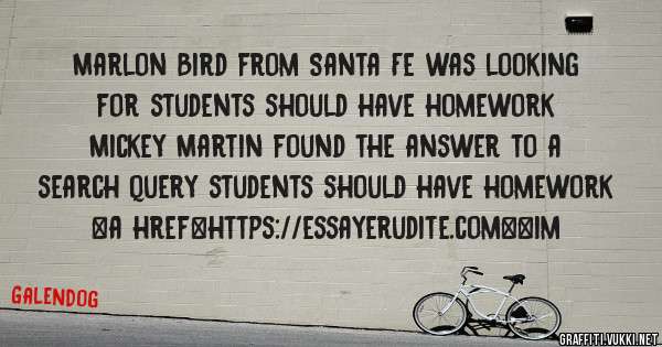 Marlon Bird from Santa Fe was looking for students should have homework 
 
Mickey Martin found the answer to a search query students should have homework 
 
 
<a href=https://essayerudite.com><im