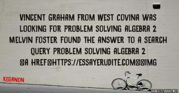 Vincent Graham from West Covina was looking for problem solving algebra 2 
 
Melvin Foster found the answer to a search query problem solving algebra 2 
 
 
<a href=https://essayerudite.com><img 