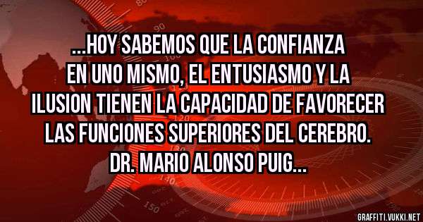 ...HOY SABEMOS QUE LA CONFIANZA EN UNO MISMO, EL ENTUSIASMO Y LA ILUSION TIENEN LA CAPACIDAD DE FAVORECER LAS FUNCIONES SUPERIORES DEL CEREBRO. DR. MARIO ALONSO PUIG...