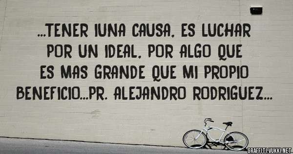 ...TENER IUNA CAUSA, ES LUCHAR POR UN IDEAL, POR ALGO QUE ES MAS GRANDE QUE MI PROPIO BENEFICIO...PR. ALEJANDRO RODRIGUEZ...