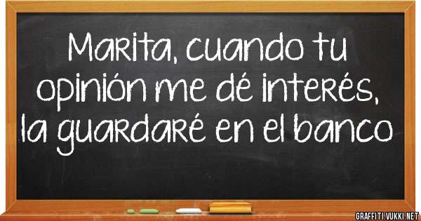 Marita, cuando tu opinión me dé interés, la guardaré en el banco