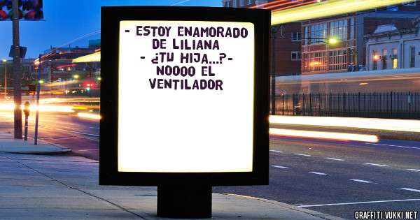 - ESTOY ENAMORADO DE LILIANA
- ¿TU HIJA...?- NOooo EL VENTILADOR