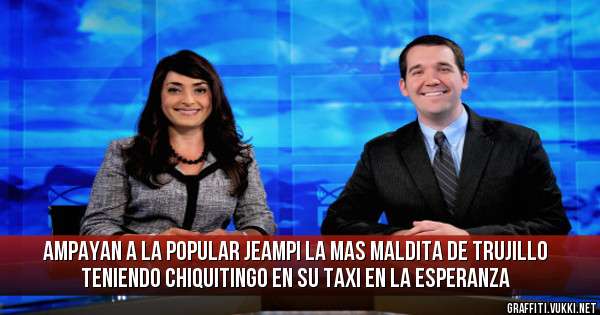 AMPAYAN A LA POPULAR JEAMPI LA MAS MALDITA DE TRUJILLO
TENIENDO CHIQUITINGO EN SU TAXI EN LA ESPERANZA