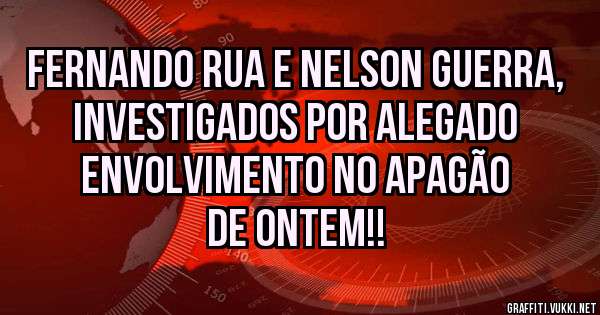 Fernando Rua e Nelson Guerra, investigados por alegado envolvimento no apagão de ontem!!
