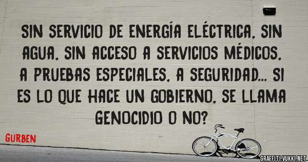 Sin servicio de energía eléctrica, sin agua, sin acceso a servicios médicos, a pruebas especiales, a seguridad... Si es lo que hace un gobierno, se llama GENOCIDIO o no?