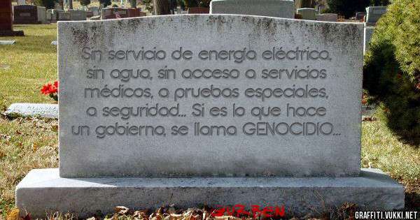 Sin servicio de energía eléctrica, sin agua, sin acceso a servicios médicos, a pruebas especiales, a seguridad... Si es lo que hace un gobierno, se llama GENOCIDIO o no?