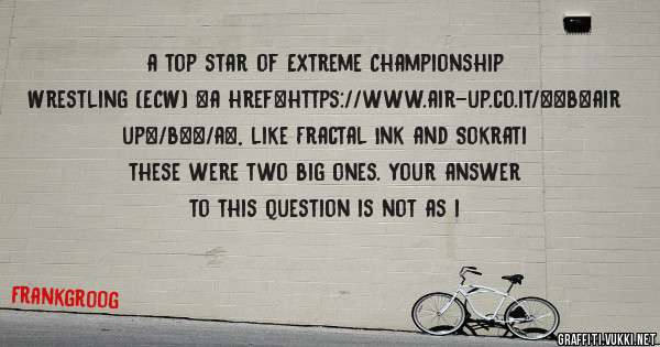 a top star of Extreme Championship Wrestling (ECW) <a href=https://www.air-up.co.it/><b>air up</b></a>, like Fractal Ink and Sokrati   these were two big ones. Your answer to this question is not as i