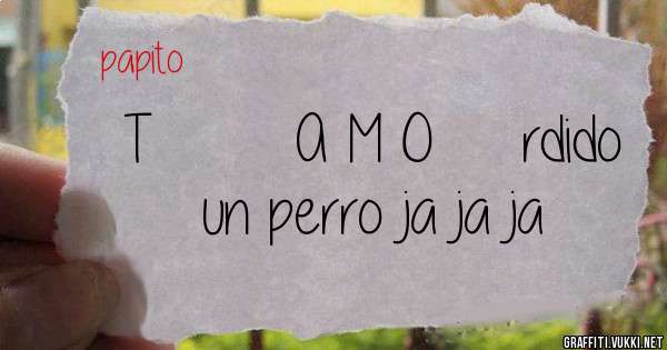 T        A M O     rdido un perro ja ja ja 