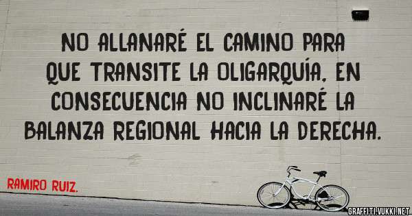 NO ALLANARÉ EL CAMINO PARA QUE TRANSITE LA OLIGARQUÍA, EN CONSECUENCIA NO INCLINARÉ LA BALANZA REGIONAL HACIA LA DERECHA.