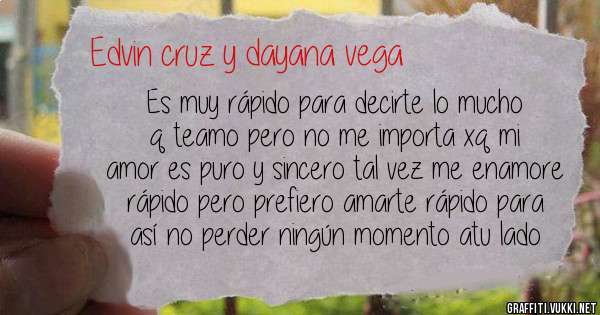 Es muy rápido para decirte lo mucho q teamo pero no me importa xq mi amor es puro y sincero tal vez me enamore rápido pero prefiero amarte rápido para así no perder ningún momento atu lado 
