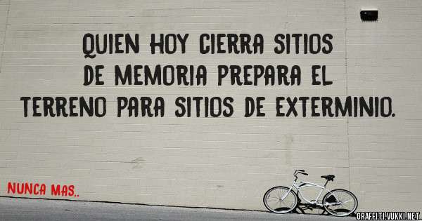 Quien hoy cierra sitios de memoria prepara el terreno para sitios de exterminio.