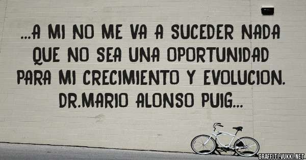 ...A MI NO ME VA A SUCEDER NADA QUE NO SEA UNA OPORTUNIDAD PARA MI CRECIMIENTO Y EVOLUCION. DR.MARIO ALONSO PUIG...