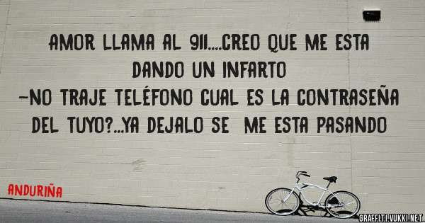 Amor llama al 911....creo que me esta dando un infarto
-no traje teléfono cual es la contraseña del tuyo?...ya dejalo se  me esta pasando 