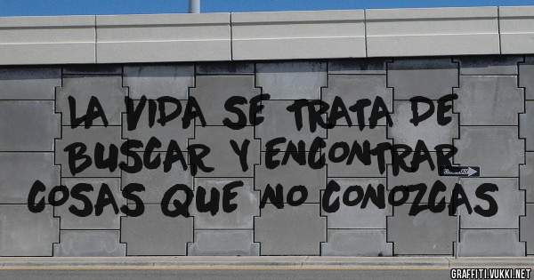 LA VIDA SE TRATA DE BUSCAR Y ENCONTRAR COSAS QUE NO CONOZCAS 