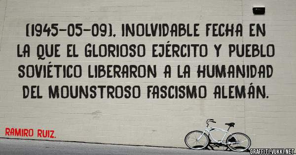 (1945-05-09), INOLVIDABLE FECHA EN LA QUE EL GLORIOSO EJÉRCITO Y PUEBLO SOVIÉTICO LIBERARON A LA HUMANIDAD DEL MOUNSTROSO FASCISMO ALEMÁN.