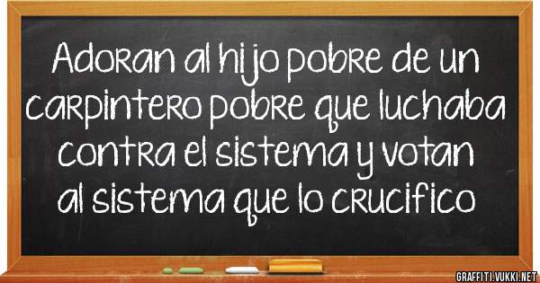 Adoran al hijo pobre de un carpintero pobre que luchaba contra el sistema y votan al sistema que lo crucifico