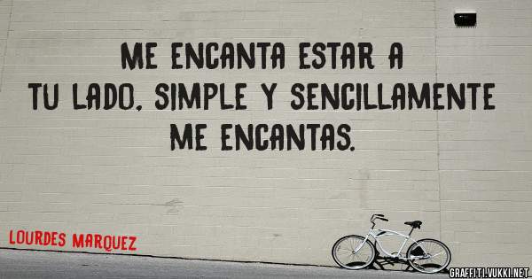 Me encanta estar a tu lado, simple y sencillamente me encantas.